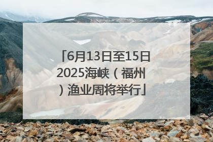 6月13日至15日 2025海峡（福州）渔业周将举行